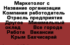 Маркетолог с › Название организации ­ Компания-работодатель › Отрасль предприятия ­ Другое › Минимальный оклад ­ 1 - Все города Работа » Вакансии   . Крым,Бахчисарай